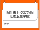 阳江市卫校名字(阳江市卫生学校)