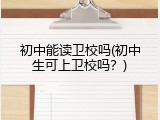 初中能读卫校吗(初中生可上卫校吗？)