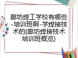 廊坊焊工学校有哪些-培训班啊-学焊接技术的(廊坊焊接技术培训班概览)