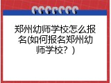 郑州幼师学校怎么报名(如何报名郑州幼师学校？)
