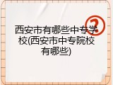 西安市有哪些中专学校(西安市中专院校有哪些)