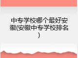 中专学校哪个最好安徽(安徽中专学校排名)