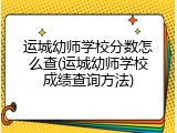 运城幼师学校分数怎么查(运城幼师学校成绩查询方法)