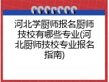 河北学厨师报名厨师技校有哪些专业(河北厨师技校专业报名指南)