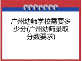 广州幼师学校需要多少分(广州幼师录取分数要求)