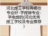 河北焊工学校有哪些专业好-学焊接专业-学电焊的(河北优秀焊工学校及专业推荐)