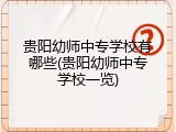 贵阳幼师中专学校有哪些(贵阳幼师中专学校一览)