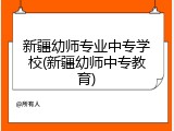 新疆幼师专业中专学校(新疆幼师中专教育)