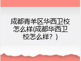成都青羊区华西卫校怎么样(成都华西卫校怎么样？)