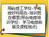 邢台焊工学校-学电焊好吗现在-培训班在哪里(邢台电焊培训学校：学习电焊前景及课程地点)