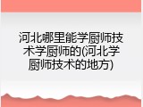 河北哪里能学厨师技术学厨师的(河北学厨师技术的地方)