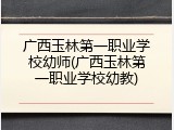 广西玉林第一职业学校幼师(广西玉林第一职业学校幼教)