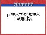 ps技术学校(PS技术培训机构)