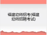 福建幼师招考(福建幼师招聘考试)