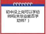 初中没上完可以学幼师吗(未毕业能否学幼师？)