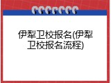 伊犁卫校报名(伊犁卫校报名流程)