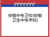 安徽中专卫校(安徽卫生中专学校)