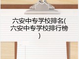 六安中专学校排名(六安中专学校排行榜)