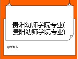 贵阳幼师学院专业(贵阳幼师学院专业)