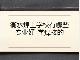 衡水焊工学校有哪些专业好-学焊接的