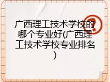 广西理工技术学校的哪个专业好(广西理工技术学校专业排名)
