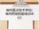 宿州面点技术学校(宿州烘焙技能培训中心)