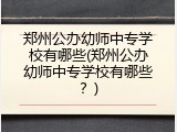 郑州公办幼师中专学校有哪些(郑州公办幼师中专学校有哪些？)