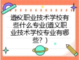 遵义职业技术学校有些什么专业(遵义职业技术学校专业有哪些？)