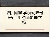 四川哪所学校幼师最好(四川幼师最佳学校)