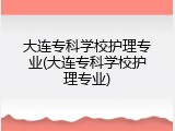 大连专科学校护理专业(大连专科学校护理专业)