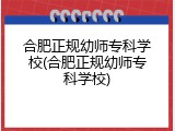 合肥正规幼师专科学校(合肥正规幼师专科学校)