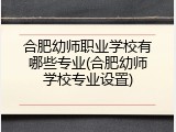 合肥幼师职业学校有哪些专业(合肥幼师学校专业设置)