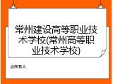 常州建设高等职业技术学校(常州高等职业技术学校)