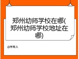 郑州幼师学校在哪(郑州幼师学校地址在哪)