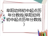 阜阳幼师初中起点历年分数线(阜阳幼师初中起点历年分数线)