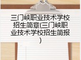 三门峡职业技术学校招生简章(三门峡职业技术学校招生简报)
