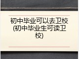 初中毕业可以去卫校(初中毕业生可读卫校)