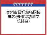 贵州省最好幼师职校排名(贵州省幼师学校排名)