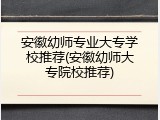 安徽幼师专业大专学校推荐(安徽幼师大专院校推荐)