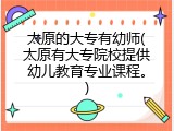 太原的大专有幼师(太原有大专院校提供幼儿教育专业课程。)