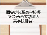 西安幼师职高学校哪所最好(西安幼师职高学校排名)