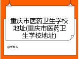 重庆市医药卫生学校地址(重庆市医药卫生学校地址)