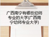 广西南宁有哪些幼师专业的大学(广西南宁幼师专业大学)
