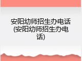 安阳幼师招生办电话(安阳幼师招生办电话)