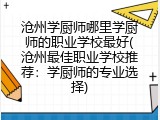 沧州学厨师哪里学厨师的职业学校最好(沧州最佳职业学校推荐：学厨师的专业选择)