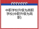 中职学校升级为高职学校(中职升级为高职)