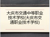 大庆市交通中等职业技术学校(大庆市交通职业技术学校)