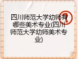 四川师范大学幼师有哪些美术专业(四川师范大学幼师美术专业)