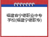 福建省宁德职业中专学校(福建宁德职专)