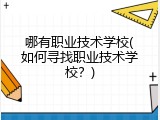 哪有职业技术学校(如何寻找职业技术学校？)